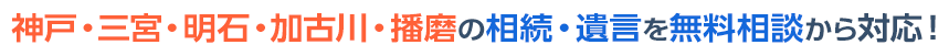 神戸・三宮・加古川・播磨の相続・遺言を無料相談から対応！